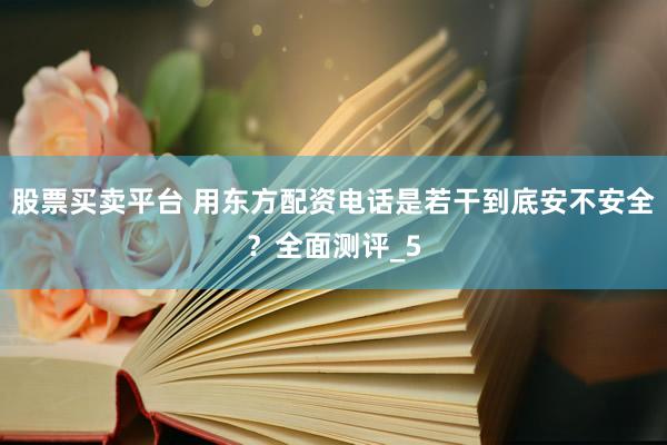 股票买卖平台 用东方配资电话是若干到底安不安全？全面测评_5