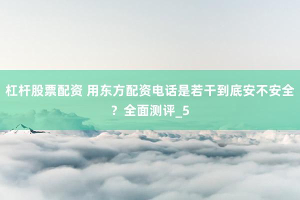 杠杆股票配资 用东方配资电话是若干到底安不安全？全面测评_5