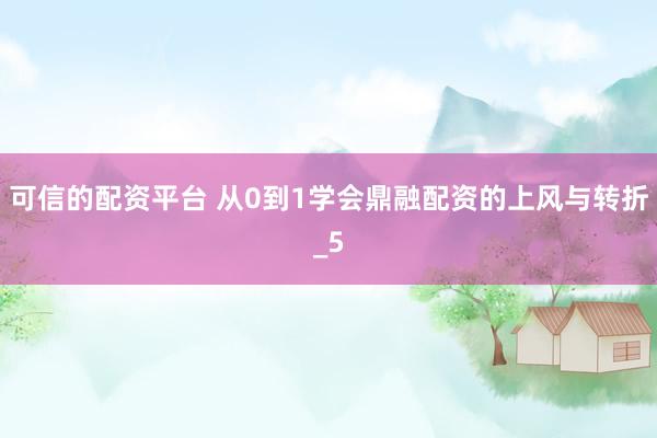 可信的配资平台 从0到1学会鼎融配资的上风与转折_5