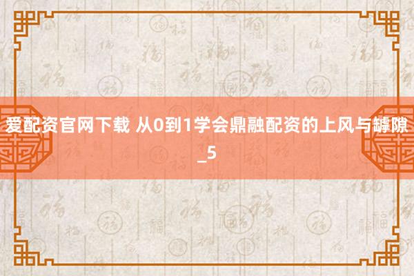 爱配资官网下载 从0到1学会鼎融配资的上风与罅隙_5
