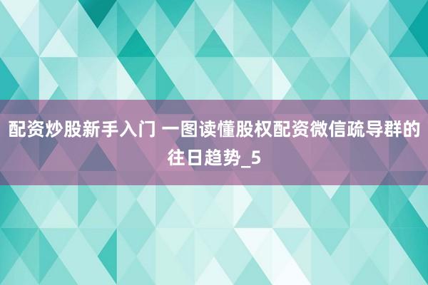 配资炒股新手入门 一图读懂股权配资微信疏导群的往日趋势_5