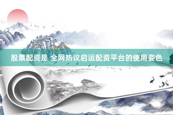 股票配资是 全网热议启运配资平台的使用姿色