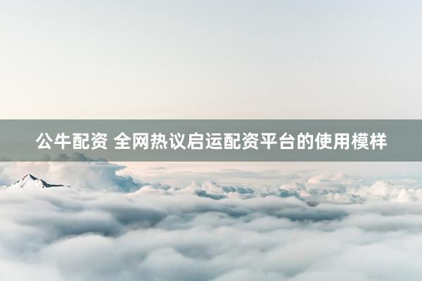公牛配资 全网热议启运配资平台的使用模样