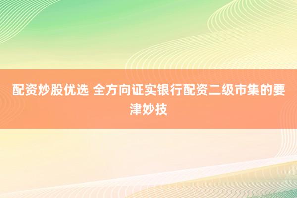 配资炒股优选 全方向证实银行配资二级市集的要津妙技