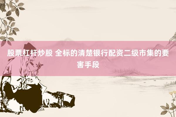 股票杠杆炒股 全标的清楚银行配资二级市集的要害手段