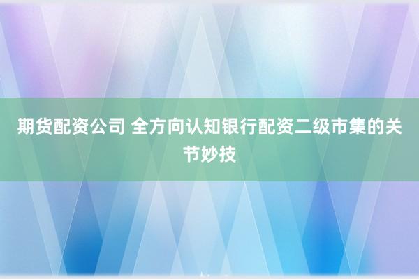 期货配资公司 全方向认知银行配资二级市集的关节妙技