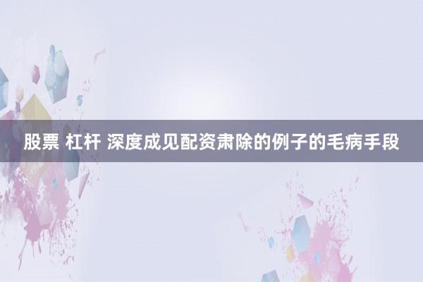 股票 杠杆 深度成见配资肃除的例子的毛病手段