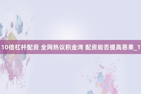 10倍杠杆配资 全网热议积金湾 配资能否提高恶果_1
