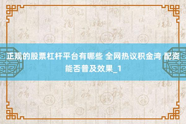 正规的股票杠杆平台有哪些 全网热议积金湾 配资能否普及效果_1