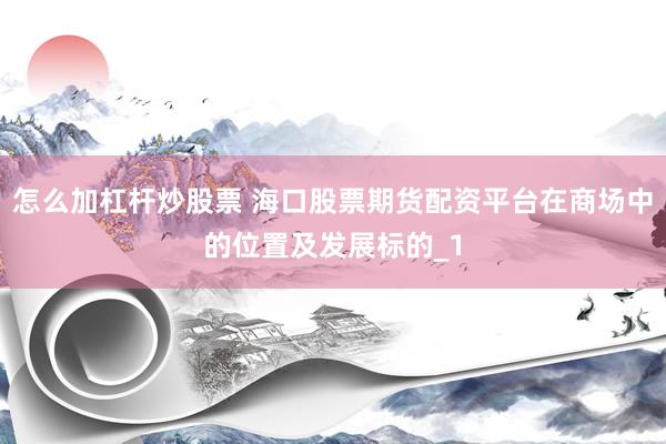 怎么加杠杆炒股票 海口股票期货配资平台在商场中的位置及发展标的_1