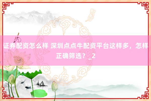 证券配资怎么样 深圳点点牛配资平台这样多，怎样正确筛选？_2