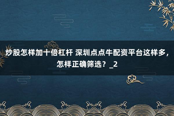 炒股怎样加十倍杠杆 深圳点点牛配资平台这样多，怎样正确筛选？_2