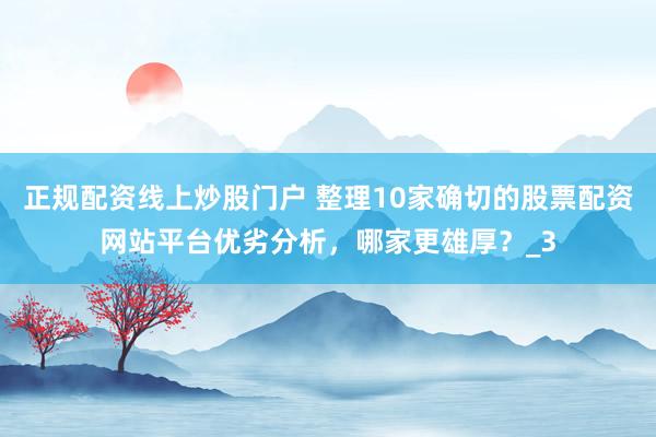 正规配资线上炒股门户 整理10家确切的股票配资网站平台优劣分析，哪家更雄厚？_3