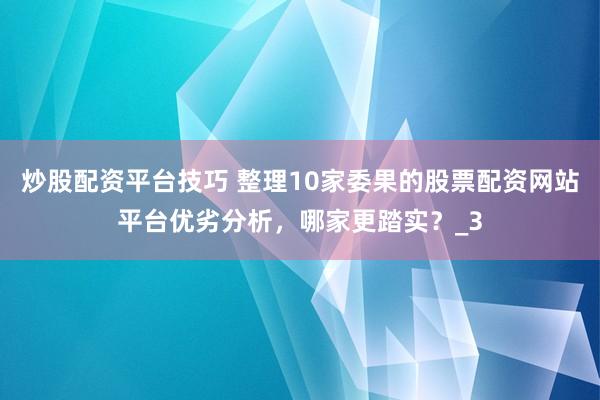 炒股配资平台技巧 整理10家委果的股票配资网站平台优劣分析，哪家更踏实？_3