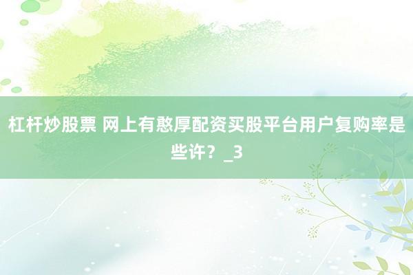 杠杆炒股票 网上有憨厚配资买股平台用户复购率是些许？_3