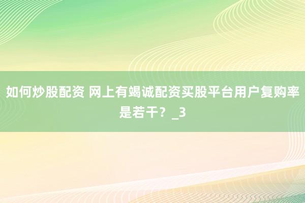 如何炒股配资 网上有竭诚配资买股平台用户复购率是若干？_3