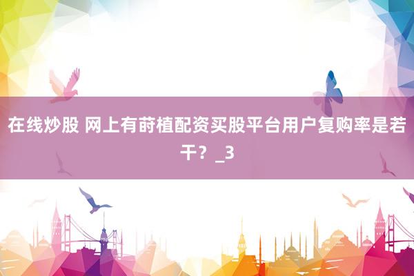 在线炒股 网上有莳植配资买股平台用户复购率是若干？_3