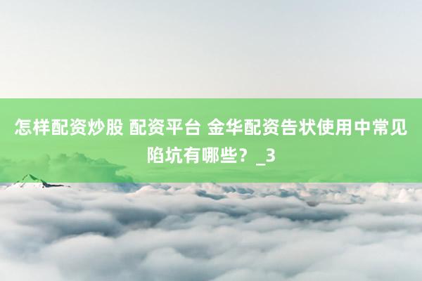 怎样配资炒股 配资平台 金华配资告状使用中常见陷坑有哪些？_3