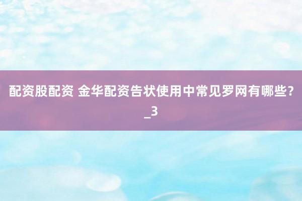 配资股配资 金华配资告状使用中常见罗网有哪些？_3