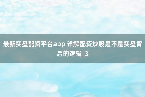 最新实盘配资平台app 详解配资炒股是不是实盘背后的逻辑_3