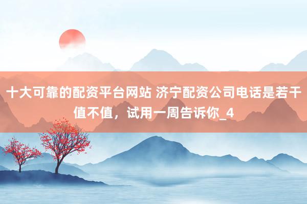 十大可靠的配资平台网站 济宁配资公司电话是若干值不值，试用一周告诉你_4