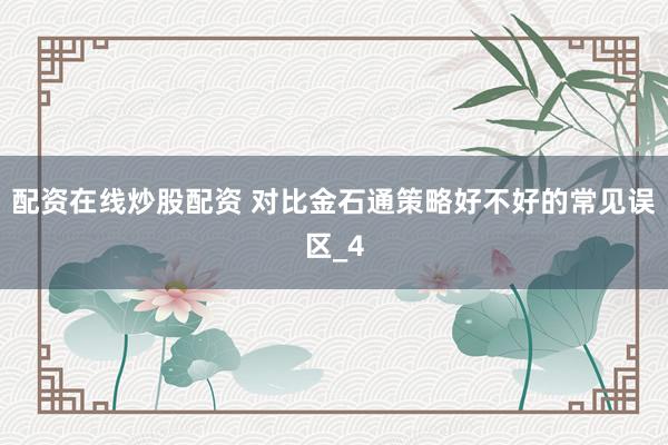 配资在线炒股配资 对比金石通策略好不好的常见误区_4