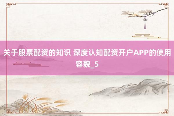 关于股票配资的知识 深度认知配资开户APP的使用容貌_5