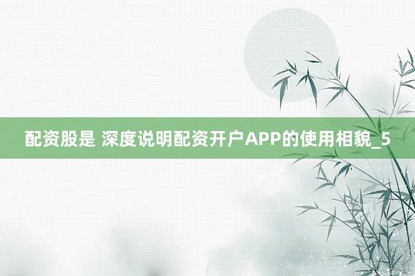 配资股是 深度说明配资开户APP的使用相貌_5