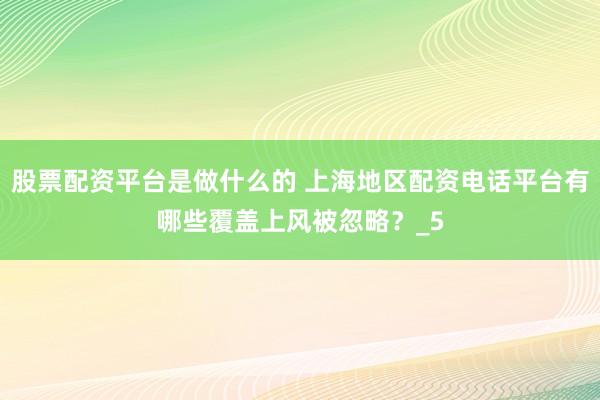 股票配资平台是做什么的 上海地区配资电话平台有哪些覆盖上风被忽略？_5