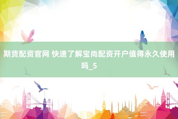 期货配资官网 快速了解宝尚配资开户值得永久使用吗_5