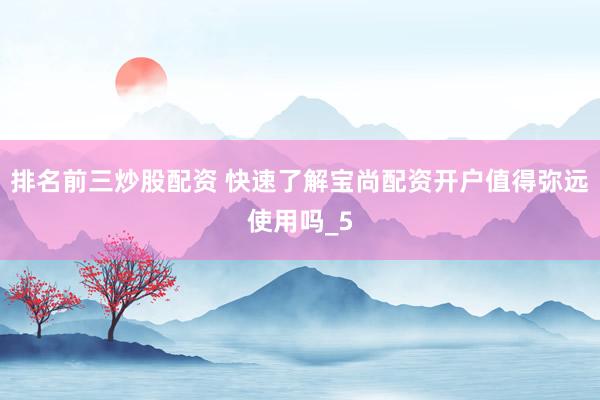 排名前三炒股配资 快速了解宝尚配资开户值得弥远使用吗_5