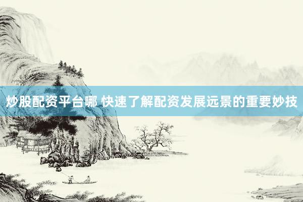 炒股配资平台哪 快速了解配资发展远景的重要妙技
