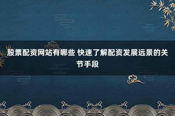 股票配资网站有哪些 快速了解配资发展远景的关节手段