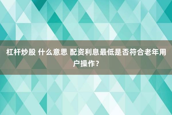 杠杆炒股 什么意思 配资利息最低是否符合老年用户操作？