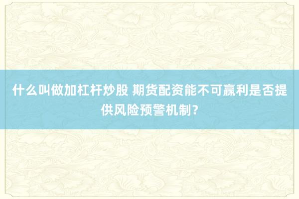 什么叫做加杠杆炒股 期货配资能不可赢利是否提供风险预警机制？