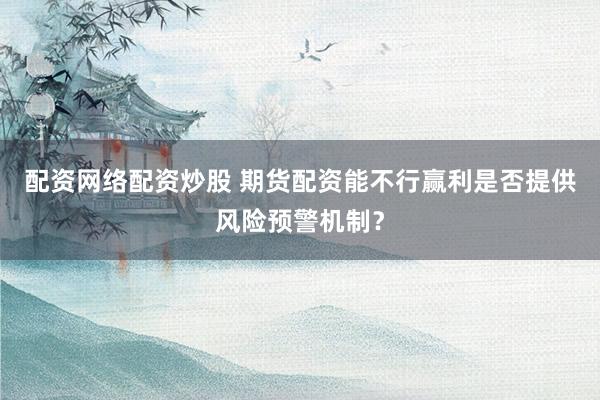 配资网络配资炒股 期货配资能不行赢利是否提供风险预警机制？