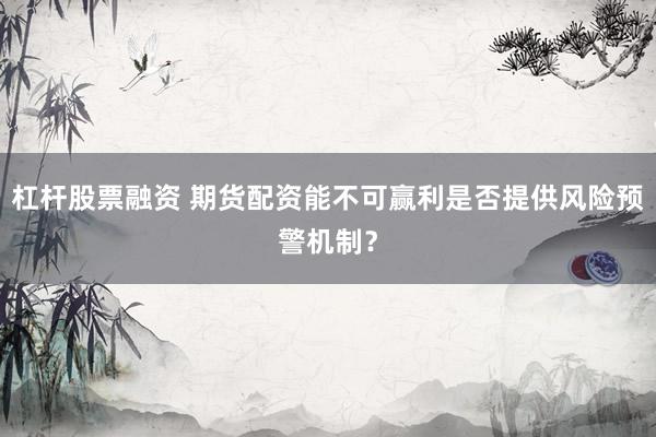 杠杆股票融资 期货配资能不可赢利是否提供风险预警机制？