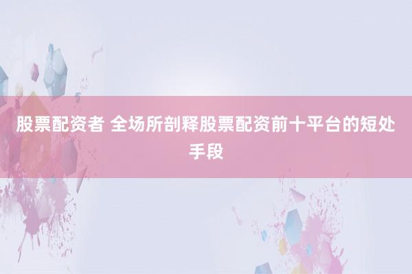 股票配资者 全场所剖释股票配资前十平台的短处手段