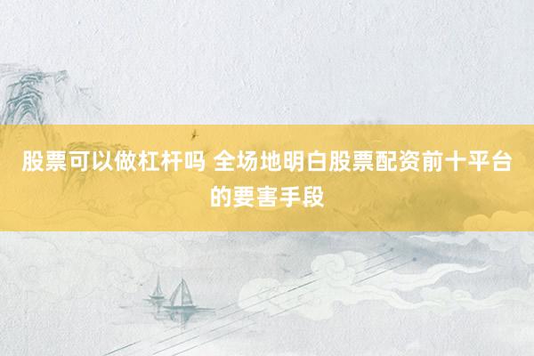 股票可以做杠杆吗 全场地明白股票配资前十平台的要害手段