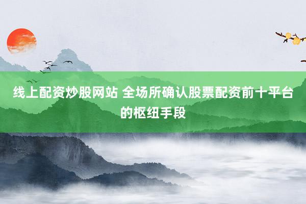 线上配资炒股网站 全场所确认股票配资前十平台的枢纽手段
