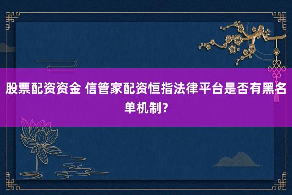 股票配资资金 信管家配资恒指法律平台是否有黑名单机制？