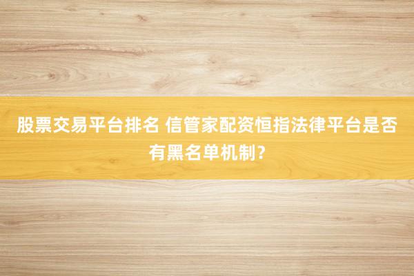 股票交易平台排名 信管家配资恒指法律平台是否有黑名单机制？