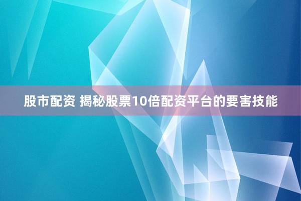 股市配资 揭秘股票10倍配资平台的要害技能