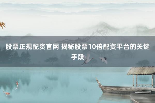 股票正规配资官网 揭秘股票10倍配资平台的关键手段