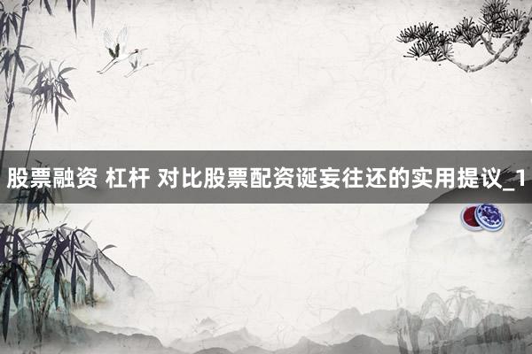 股票融资 杠杆 对比股票配资诞妄往还的实用提议_1