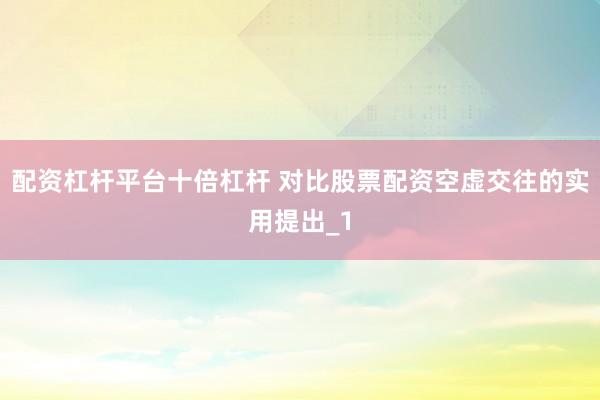 配资杠杆平台十倍杠杆 对比股票配资空虚交往的实用提出_1