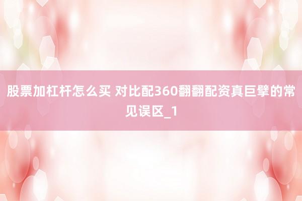 股票加杠杆怎么买 对比配360翻翻配资真巨擘的常见误区_1