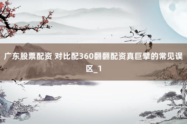 广东股票配资 对比配360翻翻配资真巨擘的常见误区_1