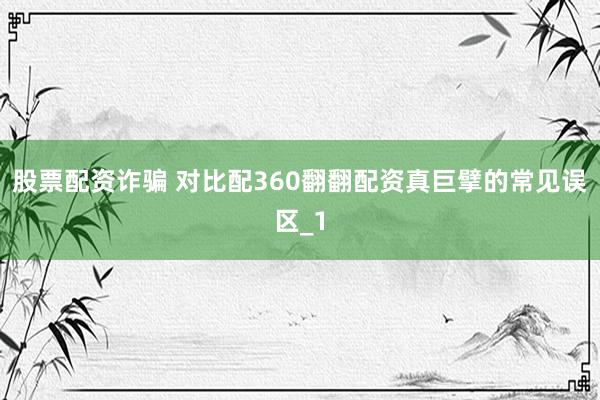 股票配资诈骗 对比配360翻翻配资真巨擘的常见误区_1