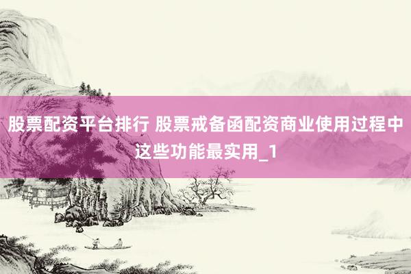 股票配资平台排行 股票戒备函配资商业使用过程中这些功能最实用_1